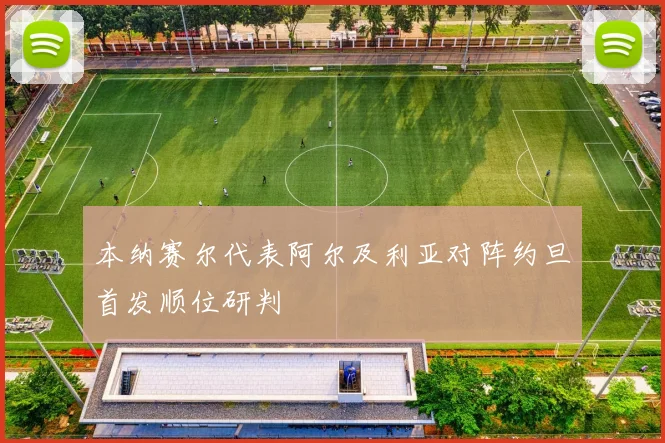 本纳赛尔代表阿尔及利亚对阵约旦首发顺位研判