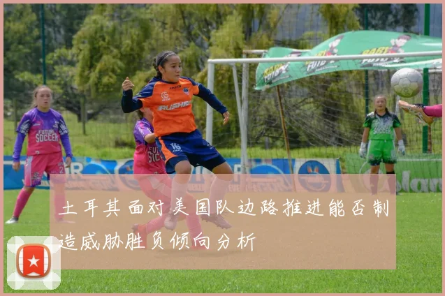 土耳其面对美国队边路推进能否制造威胁胜负倾向分析