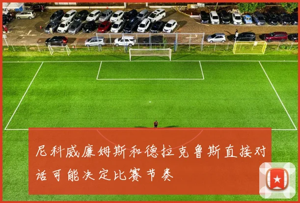 尼科威廉姆斯和德拉克鲁斯直接对话可能决定比赛节奏