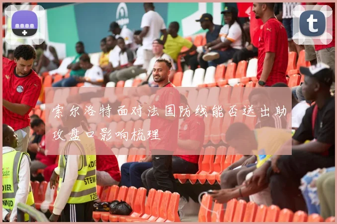 索尔洛特面对法国防线能否送出助攻盘口影响梳理
