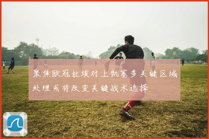 聚焦欧冠杜埃对上凯塞多关键区域处理或将改变关键战术选择