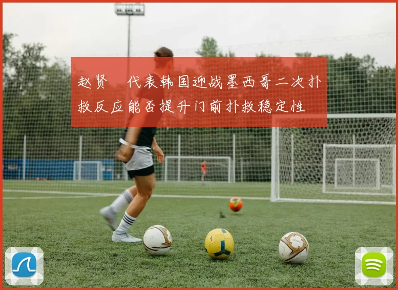 赵贤祐代表韩国迎战墨西哥二次扑救反应能否提升门前扑救稳定性