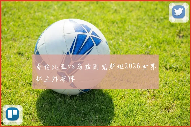 哥伦比亚vs乌兹别克斯坦2026世界杯主帅布阵