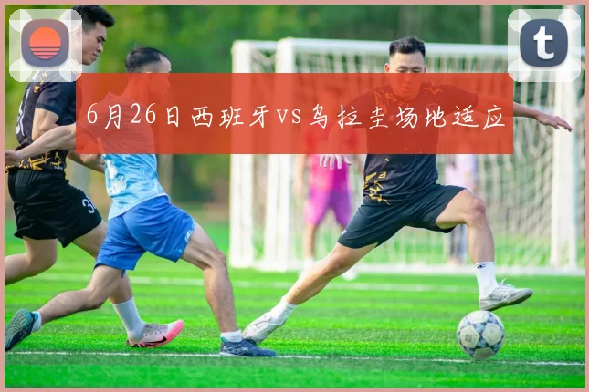 6月26日西班牙vs乌拉圭场地适应