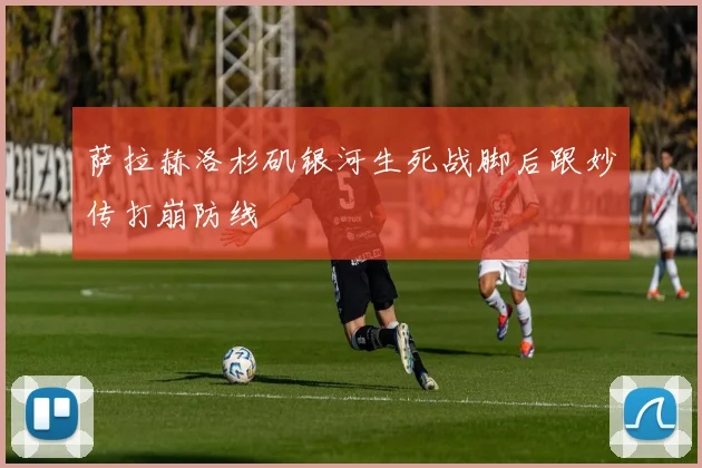 萨拉赫洛杉矶银河生死战脚后跟妙传打崩防线