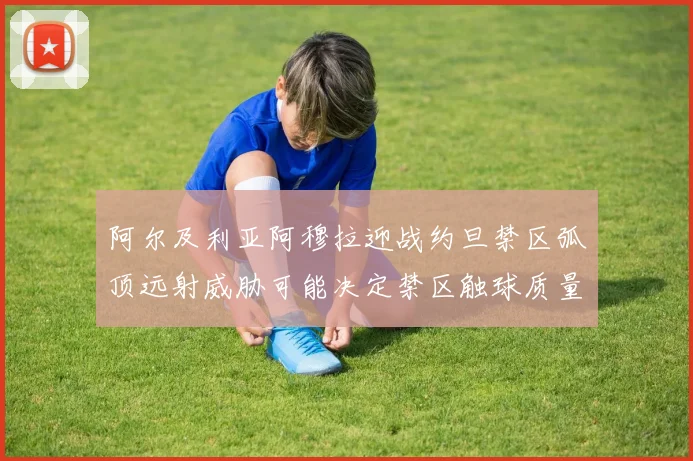 阿尔及利亚阿穆拉迎战约旦禁区弧顶远射威胁可能决定禁区触球质量