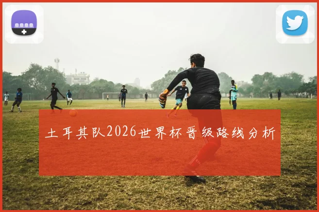 土耳其队2026世界杯晋级路线分析
