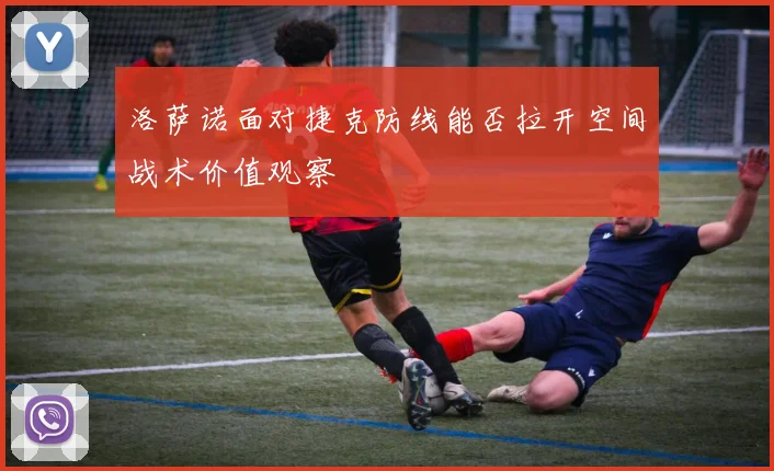 洛萨诺面对捷克防线能否拉开空间战术价值观察