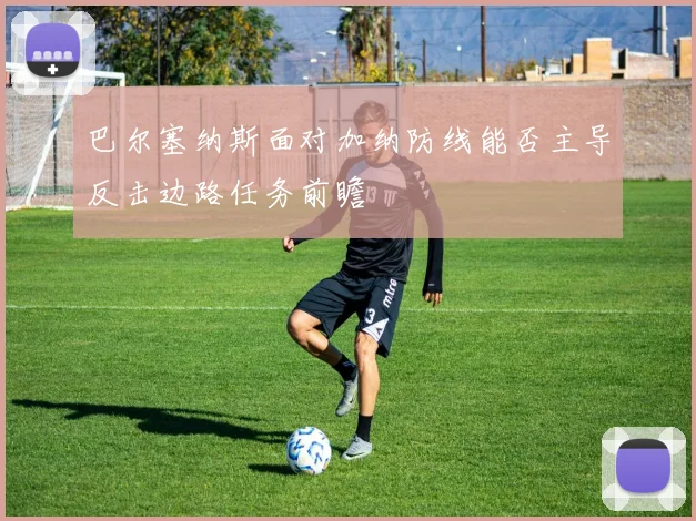巴尔塞纳斯面对加纳防线能否主导反击边路任务前瞻