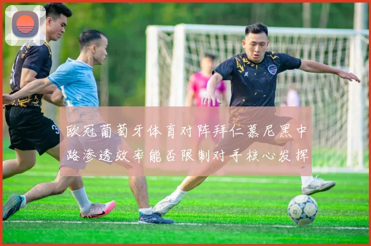 欧冠葡萄牙体育对阵拜仁慕尼黑中路渗透效率能否限制对手核心发挥