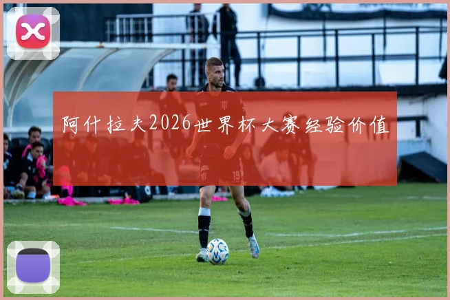 阿什拉夫2026世界杯大赛经验价值