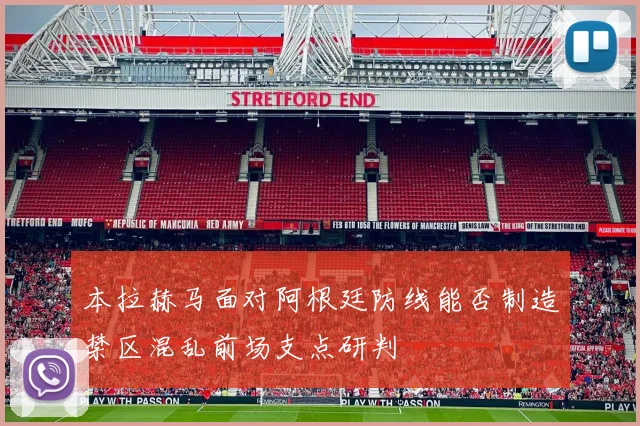 本拉赫马面对阿根廷防线能否制造禁区混乱前场支点研判