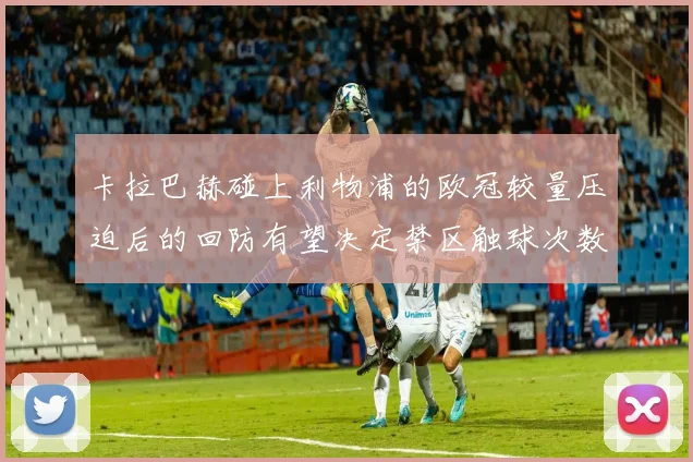 卡拉巴赫碰上利物浦的欧冠较量压迫后的回防有望决定禁区触球次数