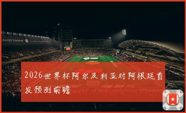 2026世界杯阿尔及利亚对阿根廷首发预测前瞻