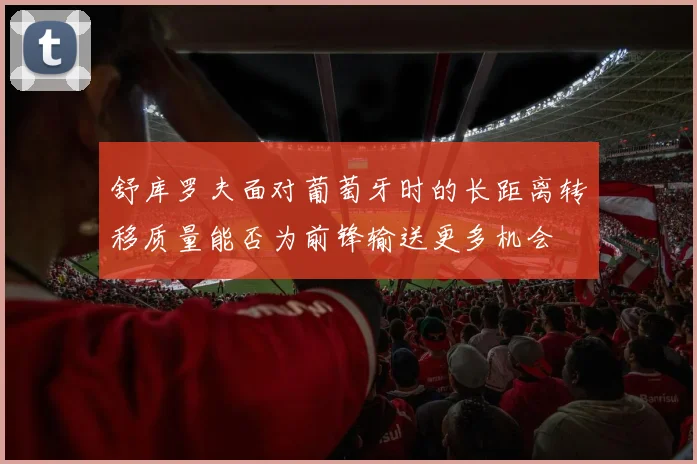 舒库罗夫面对葡萄牙时的长距离转移质量能否为前锋输送更多机会