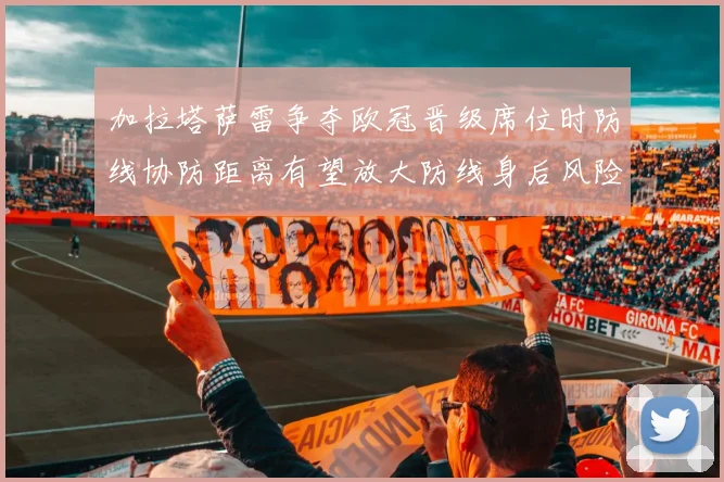加拉塔萨雷争夺欧冠晋级席位时防线协防距离有望放大防线身后风险
