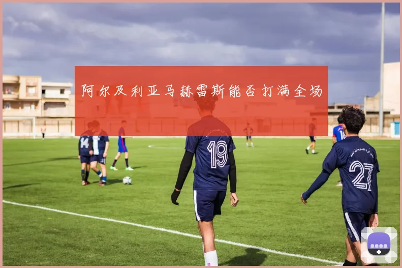 阿尔及利亚马赫雷斯能否打满全场