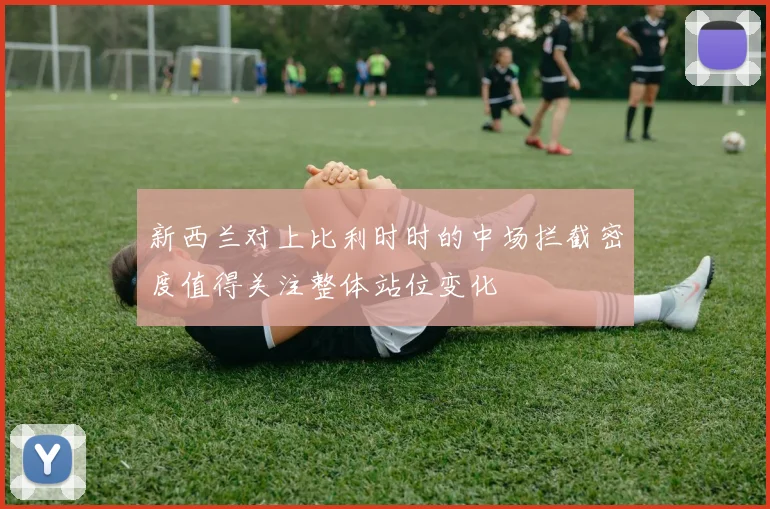 新西兰对上比利时时的中场拦截密度值得关注整体站位变化