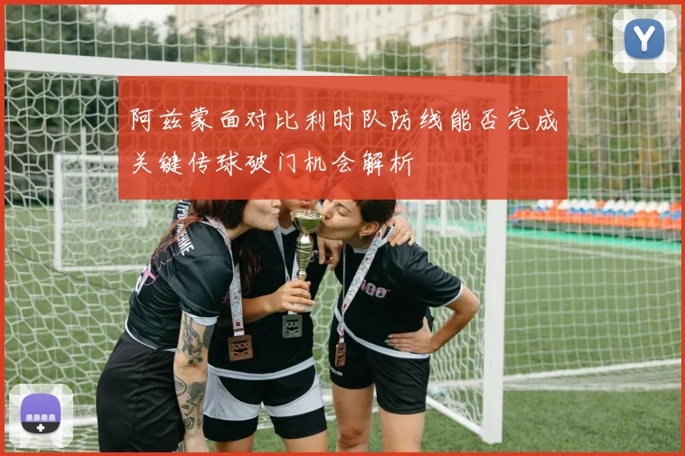 阿兹蒙面对比利时队防线能否完成关键传球破门机会解析