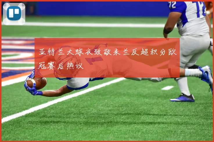 亚特兰大球衣致敬米兰反超积分欧冠赛后热议