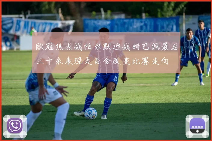 欧冠焦点战帕尔默迎战姆巴佩最后三十米表现是否会改变比赛走向