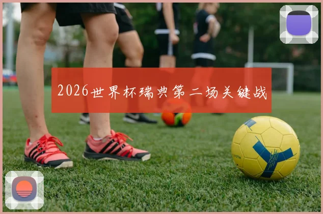 2026世界杯瑞典第二场关键战