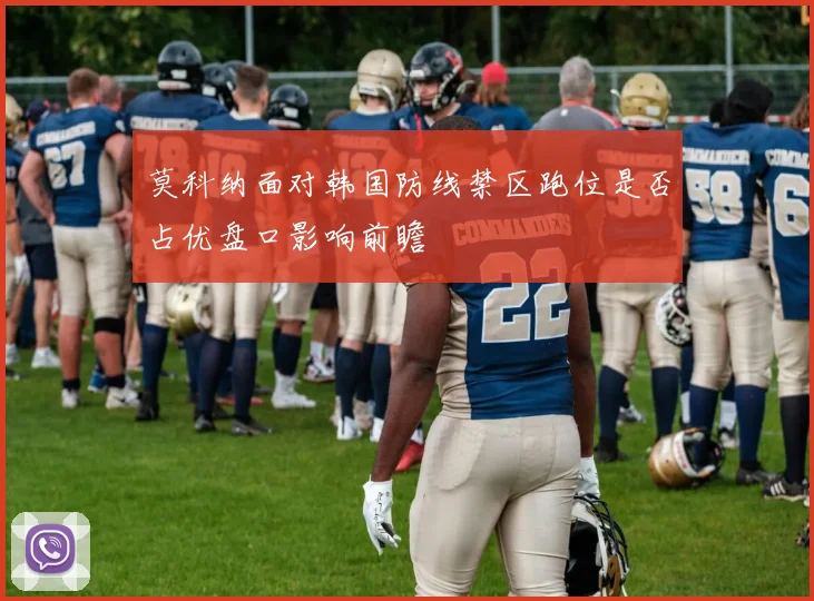 莫科纳面对韩国防线禁区跑位是否占优盘口影响前瞻