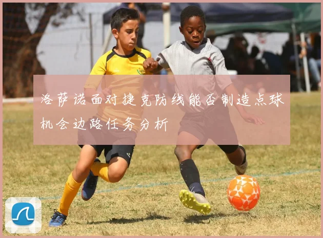 洛萨诺面对捷克防线能否制造点球机会边路任务分析