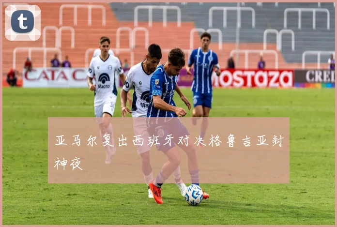 亚马尔复出西班牙对决格鲁吉亚封神夜