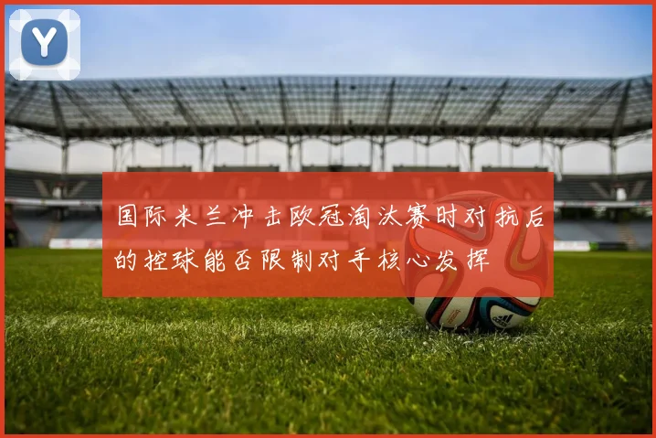 国际米兰冲击欧冠淘汰赛时对抗后的控球能否限制对手核心发挥