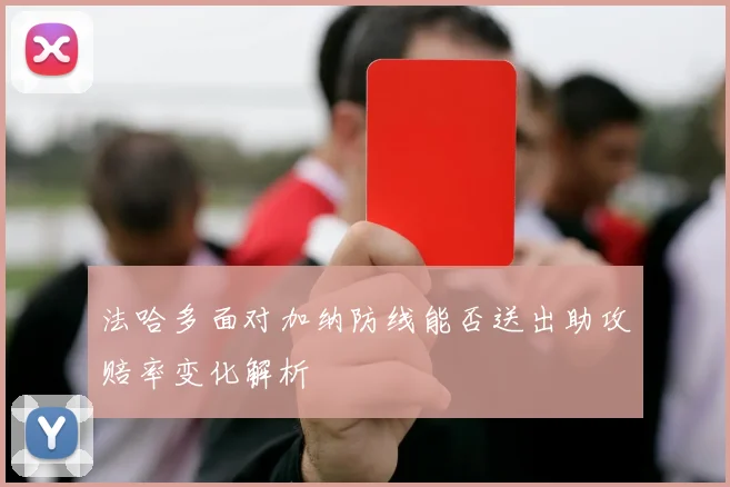 法哈多面对加纳防线能否送出助攻赔率变化解析
