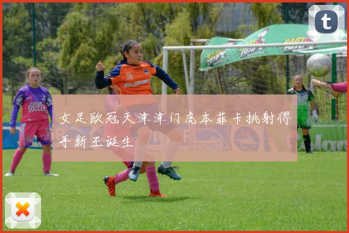 女足欧冠天津津门虎本菲卡挑射得手新王诞生