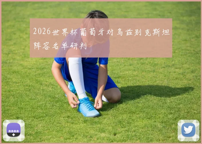 2026世界杯葡萄牙对乌兹别克斯坦阵容名单研判
