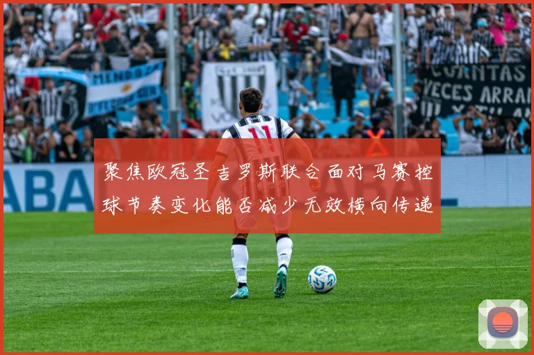 聚焦欧冠圣吉罗斯联合面对马赛控球节奏变化能否减少无效横向传递