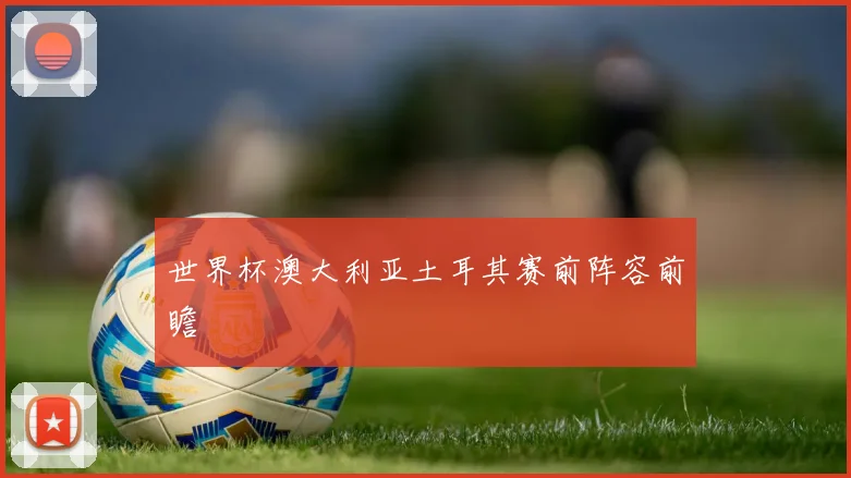 世界杯澳大利亚土耳其赛前阵容前瞻