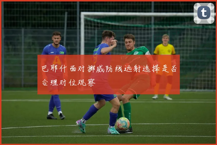 巴耶什面对挪威防线远射选择是否合理对位观察