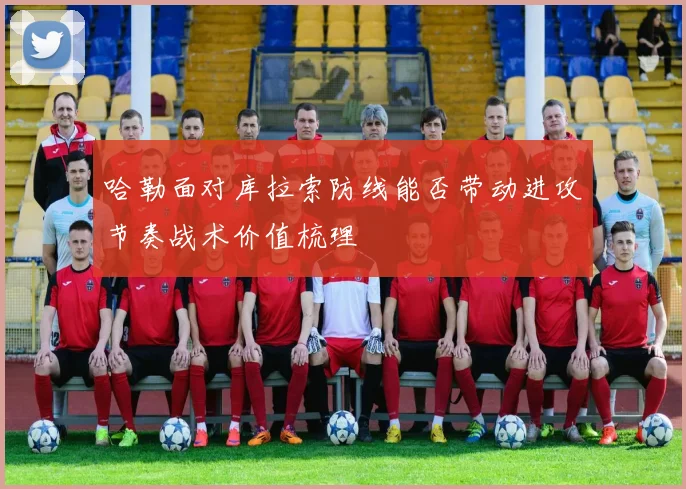 哈勒面对库拉索防线能否带动进攻节奏战术价值梳理