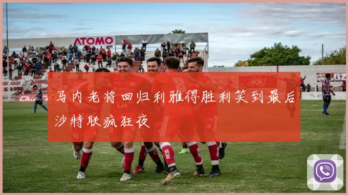 马内老将回归利雅得胜利笑到最后沙特联疯狂夜
