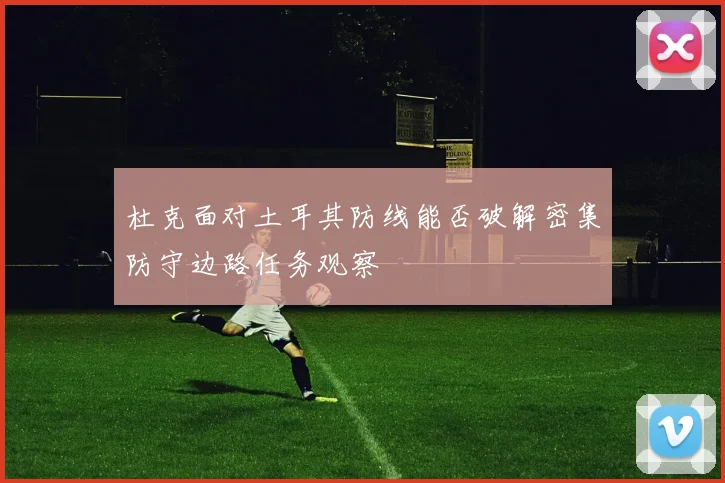 杜克面对土耳其防线能否破解密集防守边路任务观察