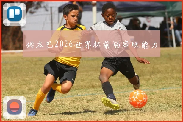 姆本巴2026世界杯前场串联能力
