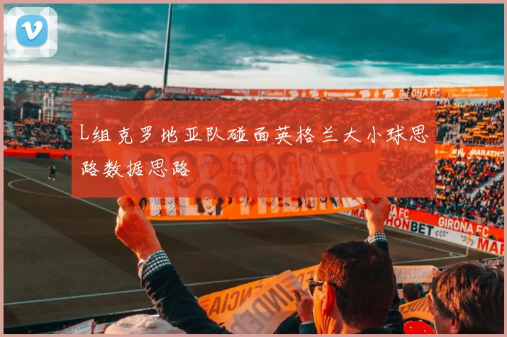 L组克罗地亚队碰面英格兰大小球思路数据思路