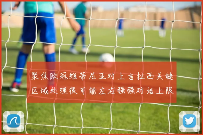 聚焦欧冠维蒂尼亚对上吉拉西关键区域处理很可能左右强强对话上限