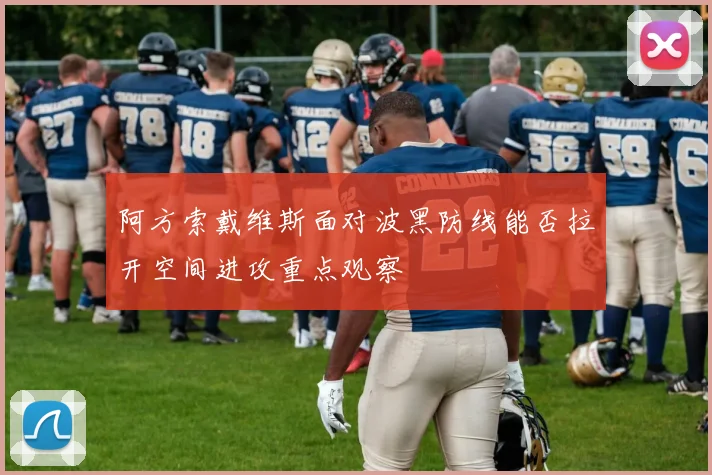 阿方索戴维斯面对波黑防线能否拉开空间进攻重点观察