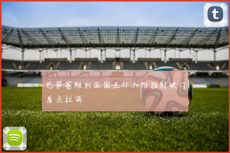 巴萨塞维利亚国王杯加维推射破门看点拉满