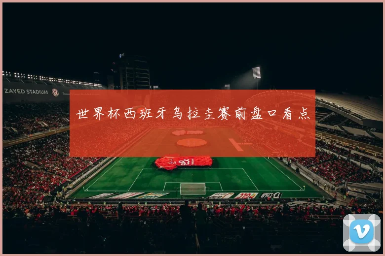 世界杯西班牙乌拉圭赛前盘口看点