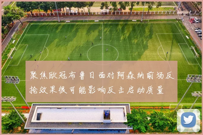 聚焦欧冠布鲁日面对阿森纳前场反抢效果很可能影响反击启动质量