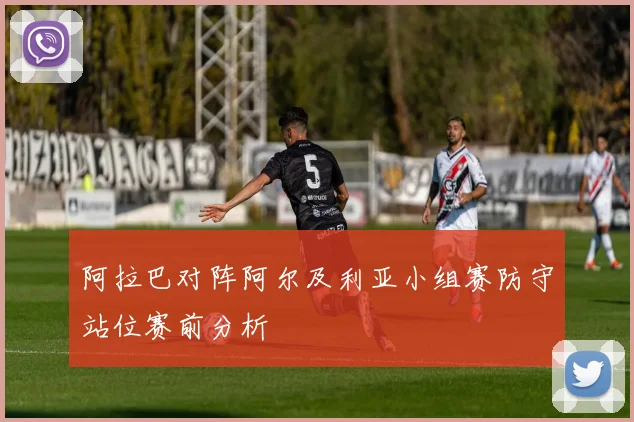 阿拉巴对阵阿尔及利亚小组赛防守站位赛前分析