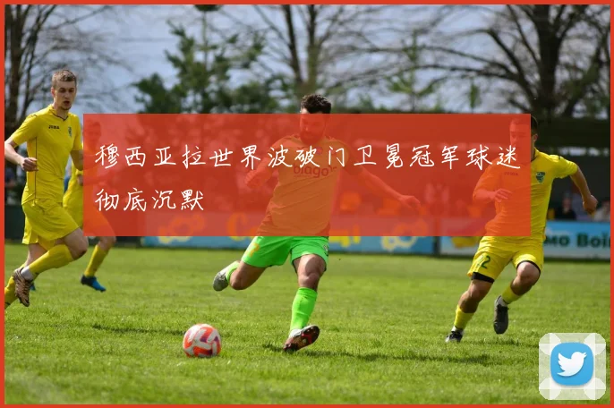 穆西亚拉世界波破门卫冕冠军球迷彻底沉默