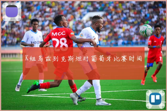 K组乌兹别克斯坦对葡萄牙比赛时间