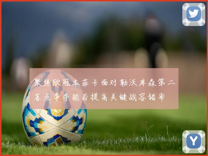 聚焦欧冠本菲卡面对勒沃库森第二落点争夺能否提高关键战容错率